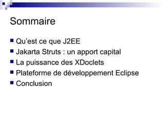 Sommaire
 Qu’est ce que J2EE
 Jakarta Struts : un apport capital
 La puissance des XDoclets
 Plateforme de développement Eclipse
 Conclusion
 