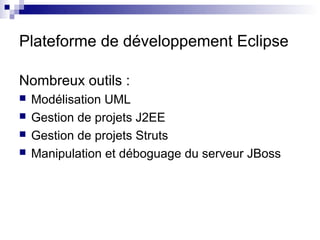 Plateforme de développement Eclipse

Nombreux outils :
   Modélisation UML
   Gestion de projets J2EE
   Gestion de projets Struts
   Manipulation et déboguage du serveur JBoss
 
