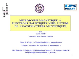 MICROSCOPIE MAGNÉTIQUE  À  ÉLECTRONS  BALISTIQUES  VERS  L’ÉTUDE  DE  NANOSTRUCTURES  MAGNÉTIQUES Lieu du stage :  Laboratoire de Physique des Solides ( LPS ), équipe « Imagerie et dynamique en magnétisme » ( IDMAG ) Par  Tarik NIAZI Université Paris 7 Denis Diderot Stage de Master 2 « Nanotechnologies et Nanosciences » Parcours « Sciences des Matériaux et Nano-Objets » 