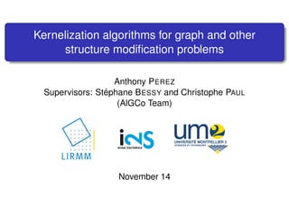 Kernelization algorithms for graph and other
     structure modiﬁcation problems

                   Anthony P EREZ
                 ´
  Supervisors: Stephane B ESSY and Christophe PAUL
                    (AlGCo Team)




                   November 14
 