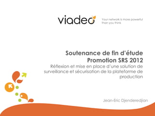 Soutenance de fin d’étude
                Promotion SRS 2012
   Réflexion et mise en place d’une solution de
surveillance et sécurisation de la plateforme de
                                      production




                            Jean-Eric Djenderedjian
 