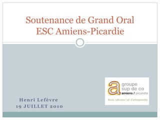 Henri Lefèvre
19 JUILLET 2010
Soutenance de Grand Oral
ESC Amiens-Picardie
 