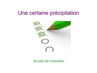Une certaine précipitation
Echelle de motivation
 
