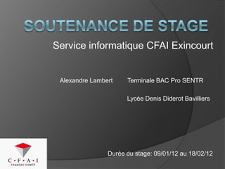 Service informatique CFAI Exincourt


 Alexandre Lambert    Terminale BAC Pro SENTR

                      Lycée Denis Diderot Bavilliers




                Durée du stage: 09/01/12 au 18/02/12
 
