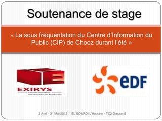 « La sous fréquentation du Centre d’Information du
Public (CIP) de Chooz durant l’été »
Soutenance de stage
2 Avril - 31 Mai 2013 EL KOURDI L'Houcine - TC2 Groupe 5
 