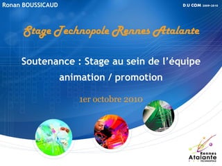 Ronan BOUSSICAUD                           D.U COM 2009-2010




     Stage Technopole Rennes Atalante

     Soutenance : Stage au sein de l’équipe
                   animation / promotion

                       1er octobre 2010
 
