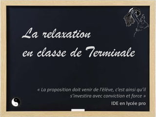 La relaxation
en classe de Terminale
« La proposition doit venir de l’élève, c’est ainsi qu’il
s’investira avec conviction et force »
IDE en lycée pro
 