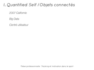I. Quantified Self /Objets connectés 
2007 Californie 
Big Data 
Centré utilisateur 
Thèse professionnelle : Tracking et motivation dans le sport 
 