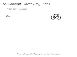 IV. Concept : «Track my Ride» 
Présentation générale 
Thèse professionnelle : Tracking et motivation dans le sport 
- Vélo 
 