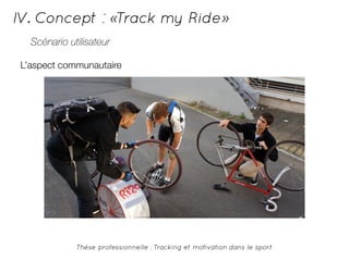 IV. Concept : «Track my Ride» 
Scénario utilisateur 
L’aspect communautaire 
Thèse professionnelle : Tracking et motivation dans le sport 
 