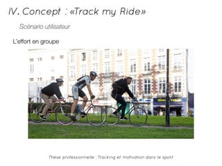 IV. Concept : «Track my Ride» 
Scénario utilisateur 
L’effort en groupe 
Thèse professionnelle : Tracking et motivation dans le sport 
 