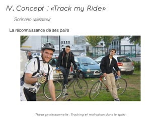 IV. Concept : «Track my Ride» 
Scénario utilisateur 
La reconnaissance de ses pairs 
Thèse professionnelle : Tracking et motivation dans le sport 
 