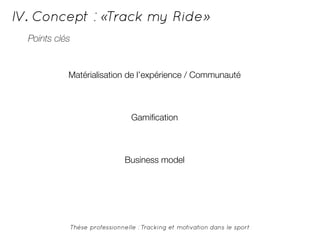 IV. Concept : «Track my Ride» 
Matérialisation de l’expérience / Communauté 
Thèse professionnelle : Tracking et motivation dans le sport 
Points clés 
Gamification 
Business model 
 