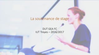 La soutenance de stage
DUT GEA FC
IUT Troyes – 2016/2017
 