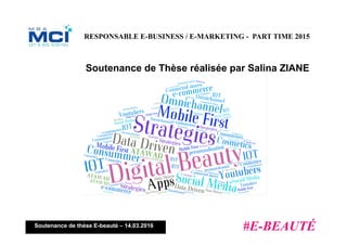 Soutenance de thèse E-beauté – 14.03.2016
Soutenance de Thèse réalisée par Salina ZIANE
RESPONSABLE E-BUSINESS / E-MARKETING - PART TIME 2015
E-BEAUTE
#E-BEAUTÉ	
  
 