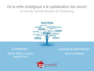 De la veille stratégique à la capitalisation des savoirs
Le cas des Grands Moulins de Strasbourg
Encadrement :
Agnès Walser-Luchesi
Agnès Ehret
Soutenance présentée par :
Séverine Balaska
 