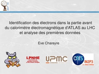 Identification des électrons dans la partie avant
du calorimètre électromagnétique d'ATLAS au LHC 
         et analyse des premières données 

                  Eve Chareyre
 