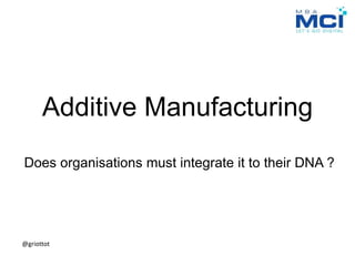 Additive Manufacturing
Does organisations must integrate it to their DNA ?
@griottot
 
