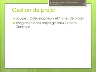 III. Enjeux du projet « Orthographe et
                       Conjugaison »                            12



Gestion de projet
 Equipe : 2 développeurs et 1 chef de projet
 Intégration dans projet global « Capico
  Condor »
 