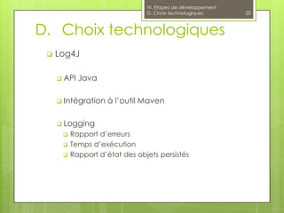 IV. Etapes de développement
                                D. Choix technologiques       20



D. Choix technologiques
    Log4J

      API   Java

      Intégration   à l’outil Maven

      Logging
         Rapport d’erreurs
         Temps d’exécution
         Rapport d’état des objets persistés
 
