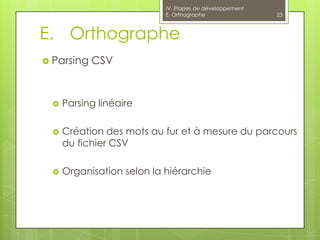 IV. Etapes de développement
                            E. Orthographe                23



E. Orthographe
 Parsing   CSV


     Parsing linéaire

     Création des mots au fur et à mesure du parcours
      du fichier CSV

     Organisation selon la hiérarchie
 