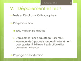 V. Déploiement et tests   30



V. Déploiement et tests
 Tests   et Résultats « Orthographe »

 Pré-production:


     1000 mots en 80 minutes

     Déploiement par paquets de 1000 mots
     Maximum de 3 paquets lancés simultanément
      pour garder visibilité sur l’exécution et la
      connexion Alfresco


 Passage    en Production
 