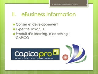 II. eBusiness Information, Capico   4




II.   eBusiness Information
 Conseil et développement
 Expertise Java/JEE
 Produit d’e-learning, e-coaching :
  CAPICO
 