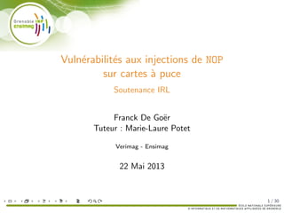 Vuln´erabilit´es aux injections de NOP
sur cartes `a puce
Soutenance IRL
Franck De Go¨er
Tuteur : Marie-Laure Potet
Verimag - Ensimag
22 Mai 2013
1 / 30
 