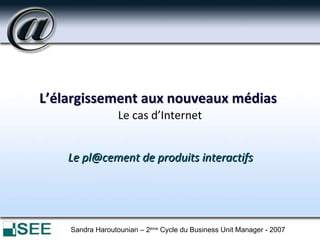 L’élargissement aux nouveaux médias   Le cas d’Internet ,[object Object],Sandra Haroutounian – 2 ème  Cycle du Business Unit Manager - 2007 