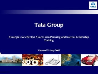 Tata Group Strategies for effective Succession Planning and Internal Leadership Training Chennai 5 th  July 2007 September 7, 2011 