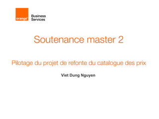 Soutenance master 2 
Pilotage du projet de refonte du catalogue des prix 
Viet Dung Nguyen 
 