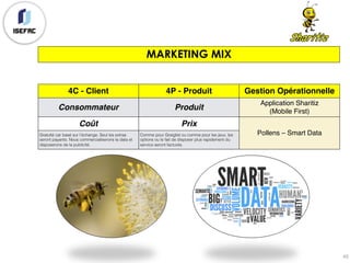 MARKETING MIX
45
4C - Client 4P - Produit Gestion Opérationnelle
Consommateur Produit
Application Sharitiz
(Mobile First)
Coût Prix
Pollens – Smart DataGratuité car basé sur l’échange. Seul les extras
seront payants. Nous commercialiserons la data et
disposerons de la publicité.
Comme pour Graiglist ou comme pour les jeux, les
options ou le fait de disposer plus rapidement du
service seront facturés.
 