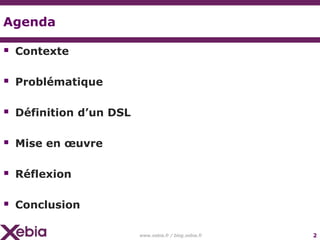 Agenda

 Contexte

 Problématique

 Définition d’un DSL

 Mise en œuvre

 Réflexion

 Conclusion

                        www.xebia.fr / blog.xebia.fr   2
 