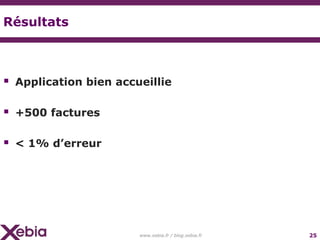 Résultats



 Application bien accueillie

 +500 factures

 < 1% d’erreur




                       www.xebia.fr / blog.xebia.fr   25
 