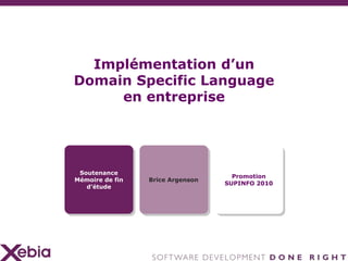 Implémentation d’un
Domain Specific Language
     en entreprise




 Soutenance
                                    Promotion
Mémoire de fin   Brice Argenson
                                  SUPINFO 2010
   d’étude
 
