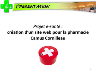 Presentation



               Projet	
  e-­‐santé	
  :
créa%on	
  d’un	
  site	
  web	
  pour	
  la	
  pharmacie	
  
              Camus	
  Cornilleau




                                                                1
 