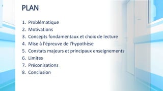 1. Problématique
2. Motivations
3. Concepts fondamentaux et choix de lecture
4. Mise à l'épreuve de l'hypothèse
5. Constats majeurs et principaux enseignements
6. Limites
7. Préconisations
8. Conclusion
PLAN
 