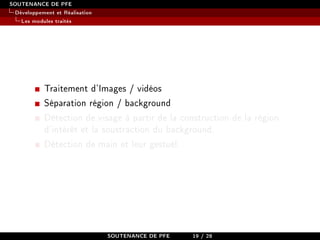 SOUTENANCE DE PFE
Développement et Réalisation
Les modules traités
Traitement d'Images / vidéos
Séparation région / background
Détection de visage à partir de la construction de la région
d'intérêt et la soustraction du background.
Détection de main et leur gestuel.
SOUTENANCE DE PFE 19 / 28
 