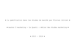 • la gamification dans les études de marché par Florian Jolivet •
• master 2 marketing - Le Quanti : métier des études marketing •
• 2013 – 2014 •
 