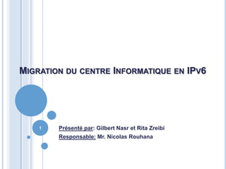 MIGRATION DU CENTRE INFORMATIQUE EN IPV6
Présenté par: Gilbert Nasr et Rita Zreibi
Responsable: Mr. Nicolas Rouhana
1
 