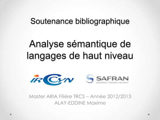 Soutenance bibliographique

 Analyse sémantique de
langages de haut niveau



Master ARIA Filière TRCS – Année 2012/2013
          ALAY-EDDINE Maxime
 