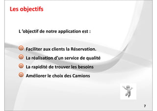 Les objectifs
L ’objectif de notre application est :
Faciliter aux clients la Réservation.
La réalisation d’un service de qualité
7
La réalisation d’un service de qualité
La rapidité de trouver les besoins
Améliorer le choix des Camions
 