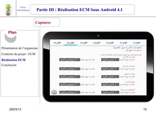 Génie
             Informatique   Partie III : Réalisation ECM Sous Android 4.1

                            Captures

     Plan


Présentation de l’organisme
Contexte du projet : ECM
Réalisation ECM
Conclusion




     29/03/13                                                               15
 