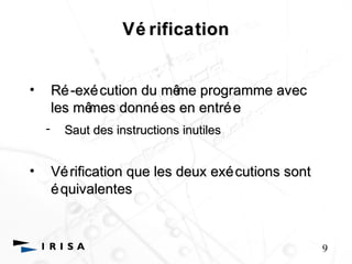Vé rification 
• Ré-exécution du même programme avec 
les mêmes données en entrée 
- Saut des instructions inutiles 
• Vérification que les deux exécutions sont 
équivalentes 
9 
 