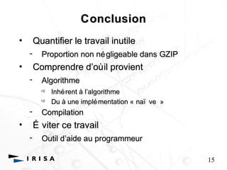 Conclusion 
• Quantifier le travail inutile 
- Proportion non négligeable dans GZIP 
• Comprendre d’’où il provient 
- Algorithme 
 Inhérent à l’’algorithme 
 Du à une implémentation « naï ve » 
- Compilation 
• É viter ce travail 
- Outil d’’aide au programmeur 
15 
