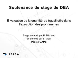 Soutenance de stage de DEA 
É valuation de la quantité de travail utile dans 
l’’exécution des programmes 
Stage encadré par P. Michaud 
et effectué par B. Vidal 
Projet CAPS 
 