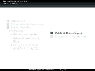 SOUTENANCE DE STAGE PFE
Outils et Bibliothèques
1 Introduction
2 Présentation de l'entreprise
3 Présentation des
applications
Gestion des comptes
bancaires Avec Spring
Boot
Gestion d'un clinique
Avec PHP  MySQL
4 Outils et Bibliothèques
5 Conclusion et Perspectives
SOUTENANCE DE STAGE PFE 15 / 18
 