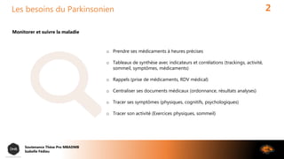 Les besoins du Parkinsonien 2
Monitorer et suivre la maladie
o Prendre ses médicaments à heures précises
o Tableaux de syn...