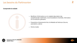 Les besoins du Parkinsonien 2
Comprendre la maladie
o Bénéficier d’informations sur la maladie (description des
symptômes/...