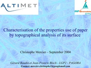 Characterisation of the properties use of paper by topographical analysis of its surface  Gérard Baudin et Jean-Francis Bloch - LGP2 - PAGORA Contact: mercier.christophe1@googlemail.com Christophe Mercier – September 2004 